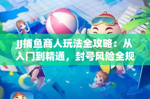JJ捕鱼商人玩法全攻略：从入门到精通，封号风险全规避