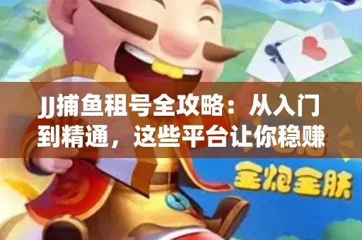 JJ捕鱼租号全攻略：从入门到精通，这些平台让你稳赚不亏