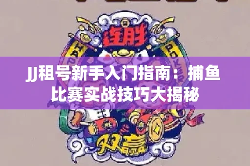 JJ租号新手入门指南：捕鱼比赛实战技巧大揭秘